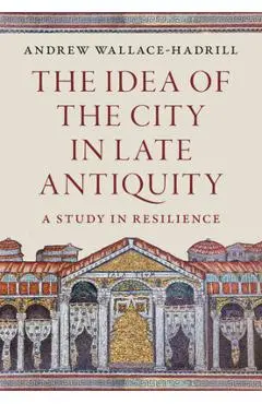 The Idea of the City in Late Antiquity: A Study in Resilience - Andrew Wallace-hadrill