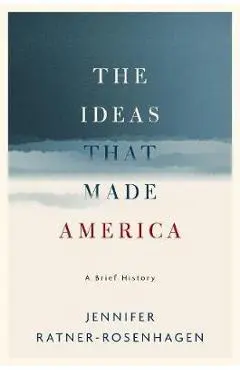 The Ideas That Made America: A Brief History - Jennifer Ratner-rosenhagen
