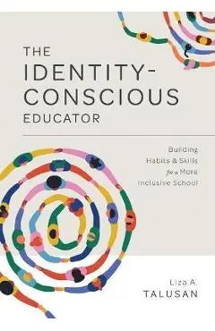 The Identity-Conscious Educator: Building Habits and Skills for a More Inclusive School - Liza A. Talusan