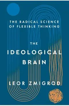 The Ideological Brain: The Radical Science of Flexible Thinking - Leor Zmigrod
