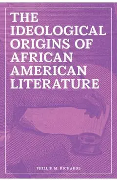 The Ideological Origins of African American Literature - Phillip M. Richards