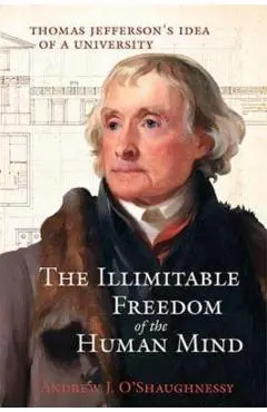 The Illimitable Freedom of the Human Mind: Thomas Jefferson's Idea of a University - Andrew J. O'shaughnessy