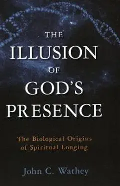The Illusion of God's Presence: The Biological Origins of Spiritual Longing - John C. Wathey