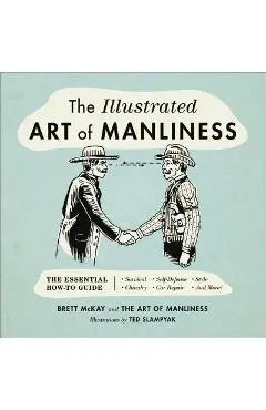 The Illustrated Art of Manliness: The Essential How-To Guide: Survival, Chivalry, Self-Defense, Style, Car Repair, and More! - Brett Mckay