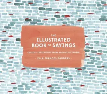 The Illustrated Book of Sayings: Curious Expressions from Around the World, Hardcover/Ella Frances Sanders