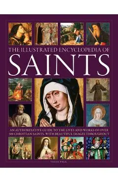 The Illustrated Encyclopedia of Saints: An Authoritative Guide to the Lives and Works of Over 300 Christian Saints - Tessa Paul