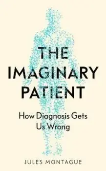 The Imaginary Patient. How Diagnosis Gets Us Wrong, Hardback/Jules Montague