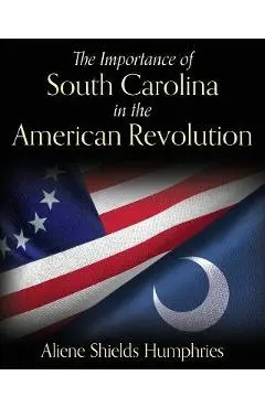 The Importance of South Carolina in the American Revolution - Aliene Shields Humphries