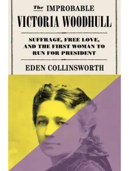 The Improbable Victoria Woodhull. Suffrage, Free Love, and the First Woman to Run for President, Hardback/Eden Collinsworth