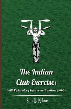 The Indian Club Exercise: With Explanatory Figures and Positions (1866), Hardcover/Sim D. Kehoe
