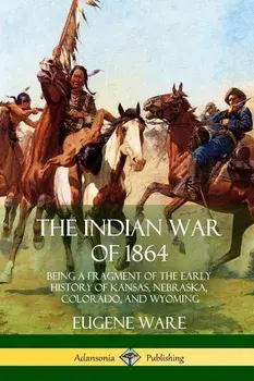 The Indian War of 1864: Being a Fragment of the Early History of Kansas, Nebraska, Colorado, and Wyoming, Paperback/Eugene Ware