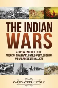 The Indian Wars: A Captivating Guide to the American Indian Wars, Battle of Little Bighorn and Wounded Knee Massacre, Paperback/Captivating History