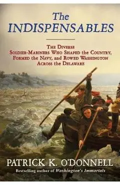 The Indispensables: The Diverse Soldier-Mariners Who Shaped the Country, Formed the Navy, and Rowed Washington Across the Delaware - Patrick K. O'donnell