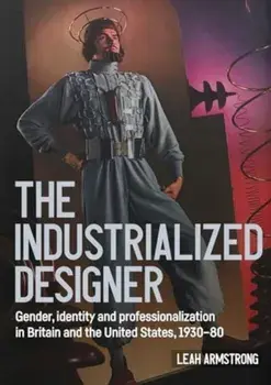 'The Industrialized Designer'. Gender, Identity and Professionalization in Britain and the United States, 1930-80, Hardback/Leah Armstrong