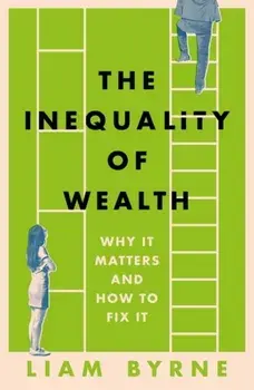 The Inequality of Wealth. Why it Matters and How to Fix it, Hardback/Liam Byrne