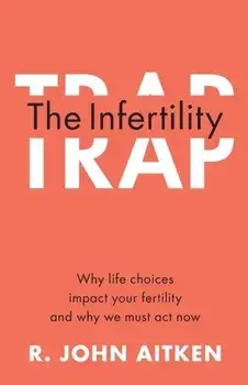 The Infertility Trap. Why Life Choices Impact your Fertility and Why We Must Act Now, Paperback/R. John Aitken