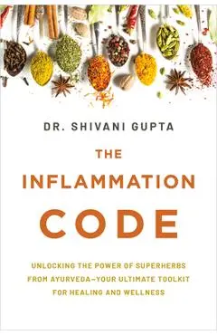 The Inflammation Code: Unlock Your True Healing Potential with the Power of Ayurvedic Superspices and Elemental Design - Shivani Gupta