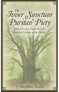 The Inner Sanctum of Puritan Piety: John Flavel's Doctrine of Mystical Union with Christ - J. Stephen Yuille