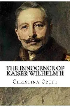 The Innocence of Kaiser Wilhelm II: and the First World War - Christina Croft
