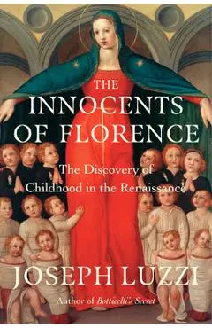 The Innocents of Florence: The Renaissance Discovery of Childhood - Joseph Luzzi