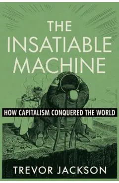 The Insatiable Machine: How Capitalism Conquered the World - Trevor Jackson