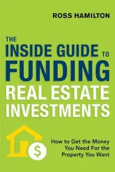 The Inside Guide to Funding Real Estate Investments: How to Get the Money You Need for the Property You Want, Paperback/Ross Hamilton