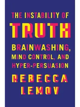 The Instability of Truth. Brainwashing, Mind Control, and Hyper-Persuasion, Hardback/Rebecca (Harvard University) Lemov