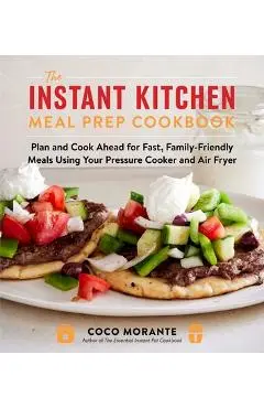 The Instant Kitchen Meal Prep Cookbook: Plan and Cook Ahead for Fast, Family-Friendly Meals Using Your Pressure Cooker and Air Fryer - Coco Morante