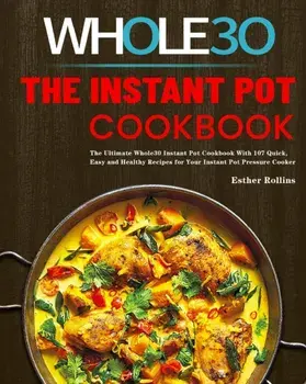 The Instant Pot Whole30 Cookbook: The Ultimate Whole30 Instant Pot Cookbook With 107 Quick, Easy and Healthy Recipes for Your Instant Pot Pressure Coo/Esther Rollins