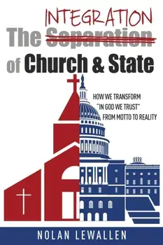 The Integration of Church & State: How We Transform "In God We Trust" From Motto To Reality, Paperback/Nolan Lewallen