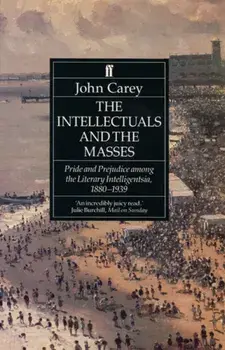 The Intellectuals and the Masses. Pride and Prejudice Among the Literary Intelligentsia 1880-1939, Paperback/John Carey