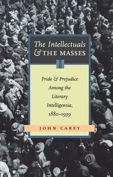The Intellectuals and the Masses: Pride and Prejudice Among the Literary Intelligensia, 1880-1939, Paperback/John Carey