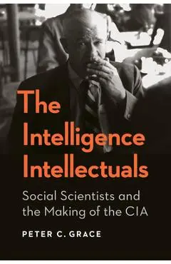 The Intelligence Intellectuals: Social Scientists and the Making of the CIA - Peter C. Grace