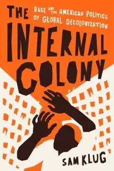 The Internal Colony. Race and the American Politics of Global Decolonization, Hardback/Sam Klug