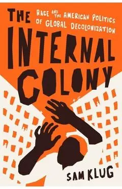 The Internal Colony: Race and the American Politics of Global Decolonization - Sam Klug