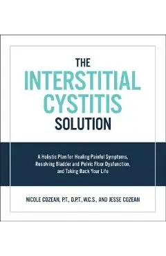 The Interstitial Cystitis Solution: A Holistic Plan for Healing Painful Symptoms, Resolving Bladder and Pelvic Floor Dysfunction, and Taking Back Your - Nicole Cozean