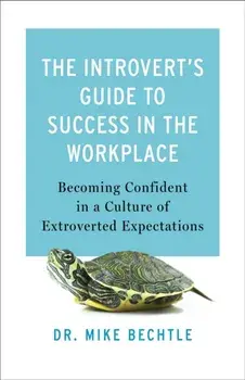 The Introvert`s Guide to Success in the Workplac - Becoming Confident in a Culture of Extroverted Expectations, Paperback/Dr. Mike Bechtle