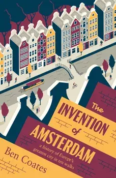 The Invention of Amsterdam. A History of Europe’s Greatest City in Ten Walks, Paperback/Ben Coates