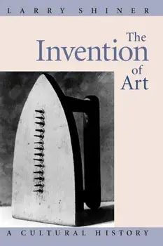 The Invention of Art: A Cultural History, Paperback/Larry Shiner