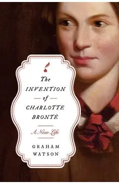 The Invention of Charlotte Brontë: A New Life - Graham Watson