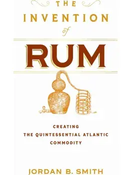 The Invention of Rum. Creating the Quintessential Atlantic Commodity, Hardback/Jordan B. Smith