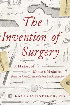 The Invention of Surgery: A History of Modern Medicine: From the Renaissance to the Implant Revolution, Hardcover/David Schneider