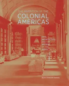 The Invention of the Colonial Americas. Data, Architecture, and the Archive of the Indies, 1781-1844, Hardback/Byron Ellsworth Hamann
