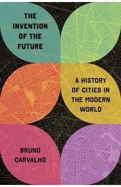 The Invention of the Future: A History of Cities in the Modern World - Bruno Carvalho