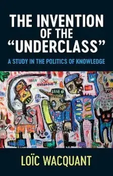 The Invention of the 'Underclass'. A Study in the Politics of Knowledge, Paperback/Wacquant