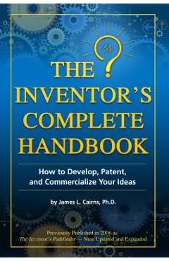 The Inventor's Complete Handbook: How to Develop, Patent, and Commercialize Your Ideas - James L. Cairns