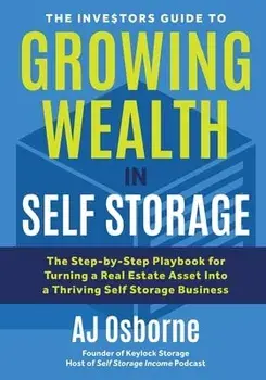 The Investors Guide to Growing Wealth in Self Storage: The Step-By-Step Playbook for Turning a Real Estate Asset Into a Thriving Self Storage Business/Aj Osborne