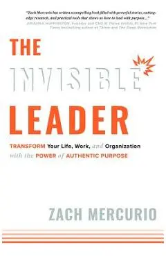 The Invisible Leader: Transform Your Life, Work, and Organization with the Power of Authentic Purpose - Zach Mercurio