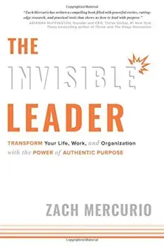 The Invisible Leader: Transform Your Life, Work, and Organization with the Power of Authentic Purpose, Hardcover/Zach Mercurio