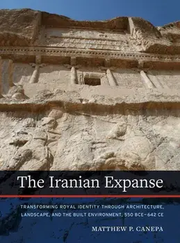 The Iranian Expanse: Transforming Royal Identity Through Architecture, Landscape, and the Built Environment, 550 Bceâ "642 Ce/Matthew P. Canepa